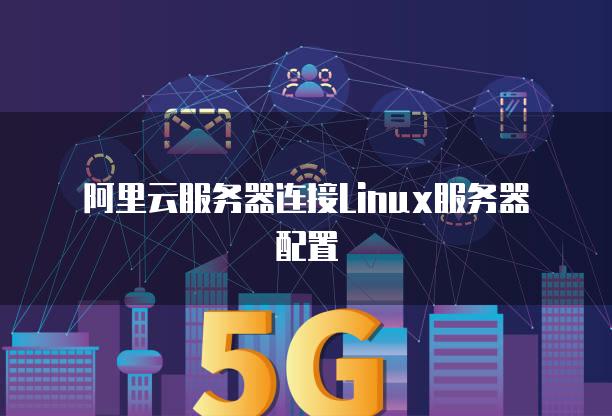 阿里云服务器连接Linux服务器配置