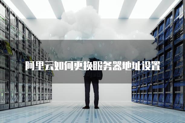 阿里云如何更换服务器地址设置