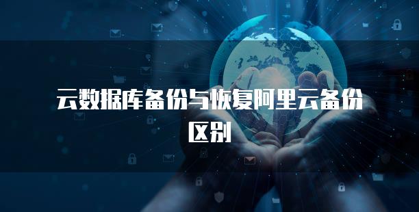 云数据库备份与恢复阿里云备份区别