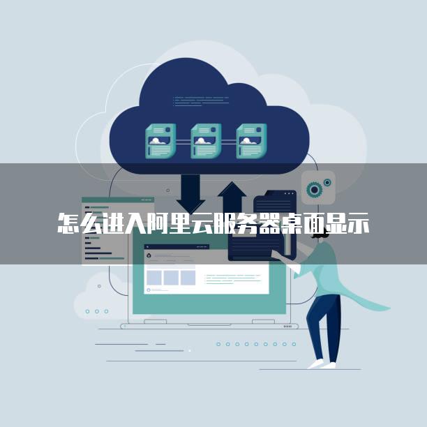 怎么进入阿里云服务器桌面显示