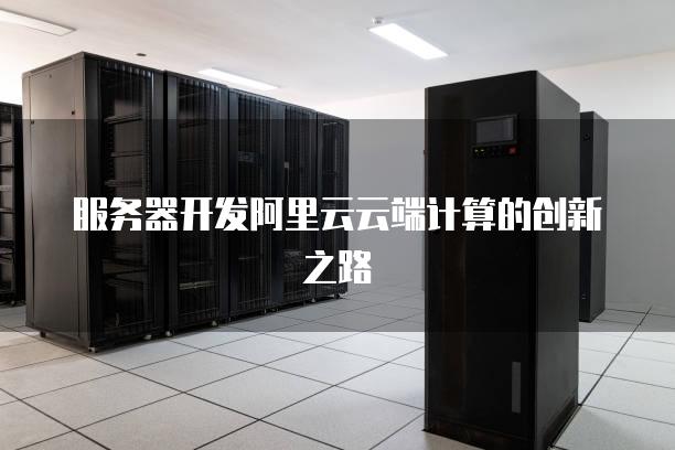 服务器开发阿里云云端计算的创新之路
