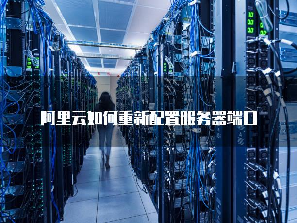 阿里云如何重新配置服务器端口