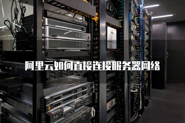阿里云如何直接连接服务器网络