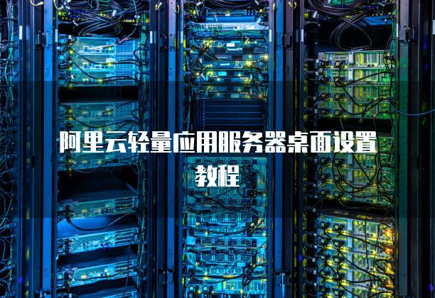 阿里云轻量应用服务器桌面设置教程