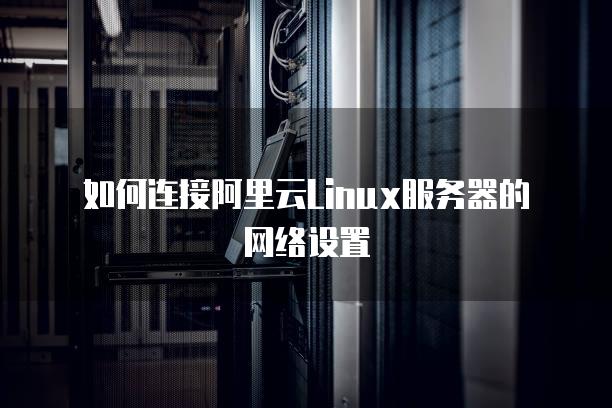 如何连接阿里云Linux服务器的网络设置
