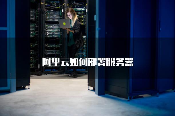 阿里云如何部署服务器