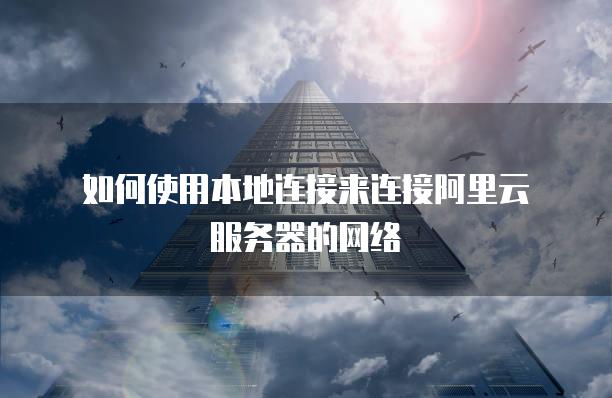 如何使用本地连接来连接阿里云服务器的网络