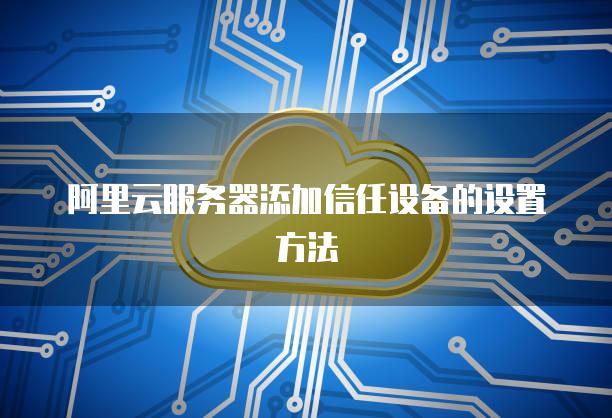 阿里云服务器添加信任设备的设置方法