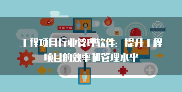 工程项目行业管理软件:提升工程项目的效率和管理水平