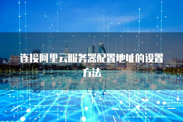 连接阿里云服务器配置地址的设置方法